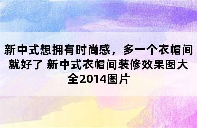 新中式想拥有时尚感，多一个衣帽间就好了 新中式衣帽间装修效果图大全2014图片